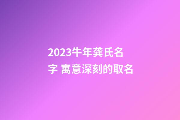 2023牛年龚氏名字 寓意深刻的取名